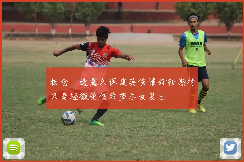 板仓滉透露久保建英伤情好转期待只是轻微受伤希望尽快复出