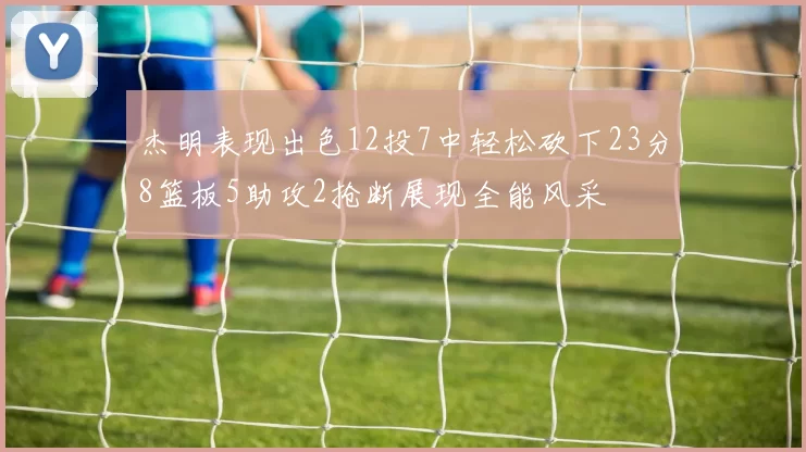 杰明表现出色12投7中轻松砍下23分8篮板5助攻2抢断展现全能风采