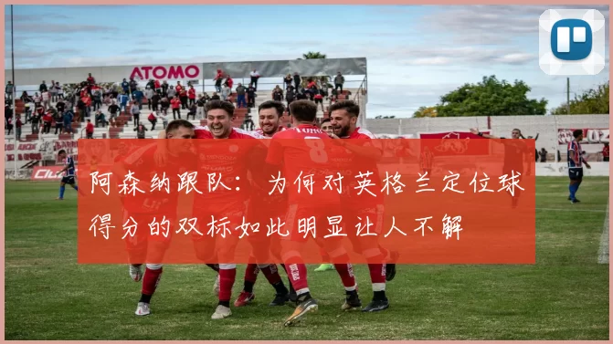 阿森纳跟队：为何对英格兰定位球得分的双标如此明显让人不解