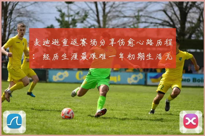 麦迪逊重返赛场分享伤愈心路历程：经历生涯最艰难一年初期生活无法自理
