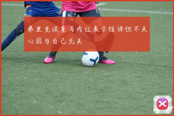 弗里克谈皇马内讧表示惊讶但不关心因与自己无关