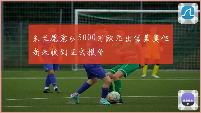 米兰愿意以5000万欧元出售莱奥但尚未收到正式报价