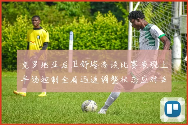 克罗地亚后卫舒塔洛谈比赛表现上半场控制全局迅速调整状态应对丢球