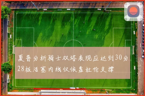 夏普分析骑士双塔表现应达到30分28板活塞内线仅依靠杜伦支撑