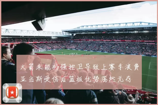 火箭未能补强控卫导致上赛季浪费亚当斯受伤后篮板优势荡然无存