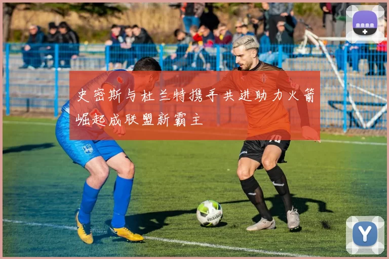 史密斯与杜兰特携手共进助力火箭崛起成联盟新霸主