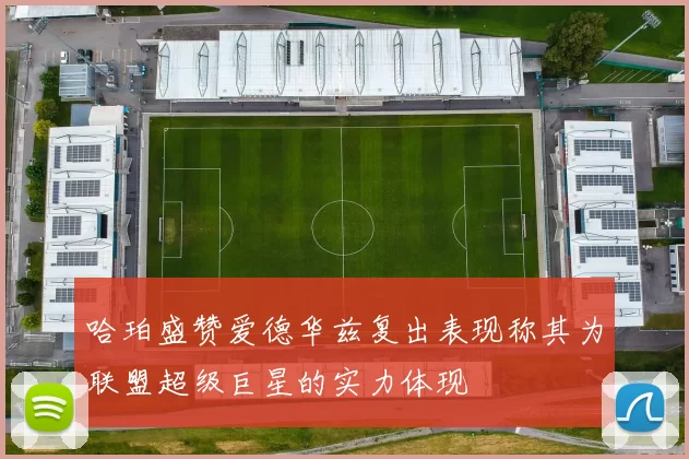 哈珀盛赞爱德华兹复出表现称其为联盟超级巨星的实力体现
