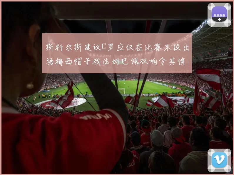 斯科尔斯建议C罗应仅在比赛末段出场梅西帽子戏法姆巴佩双响令其愤怒