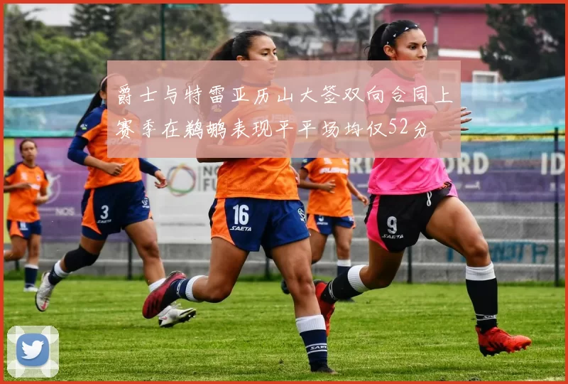 爵士与特雷亚历山大签双向合同上赛季在鹈鹕表现平平场均仅52分