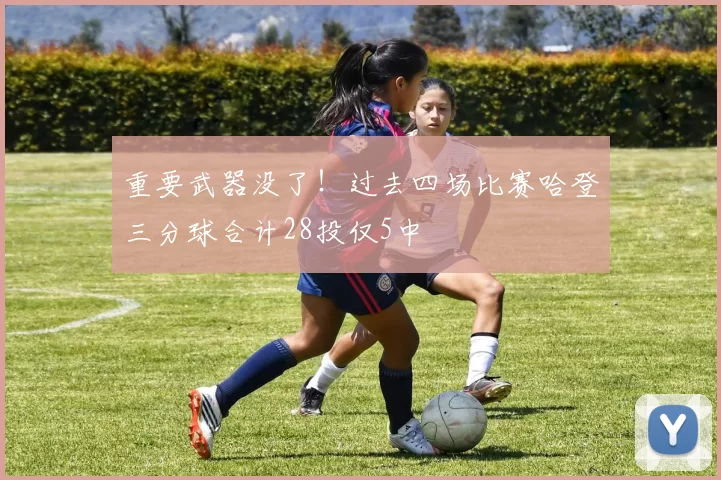 重要武器没了！过去四场比赛哈登三分球合计28投仅5中