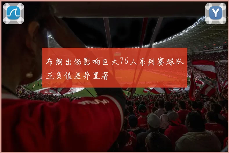 布朗出场影响巨大76人系列赛球队正负值差异显著