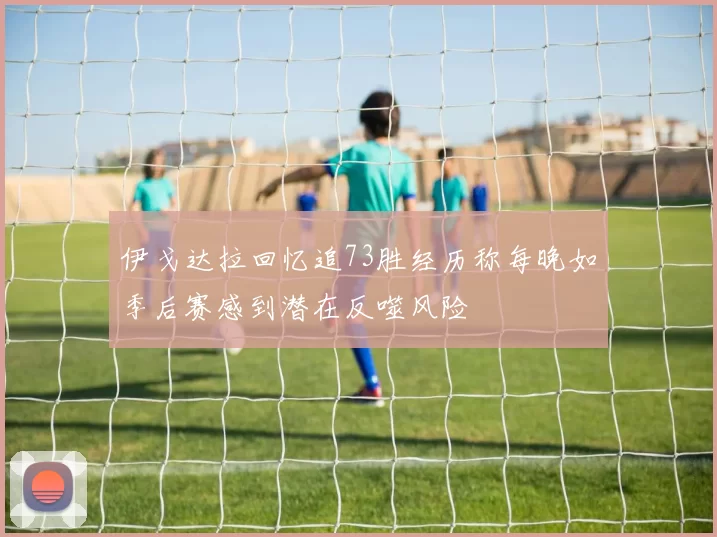 伊戈达拉回忆追73胜经历称每晚如季后赛感到潜在反噬风险