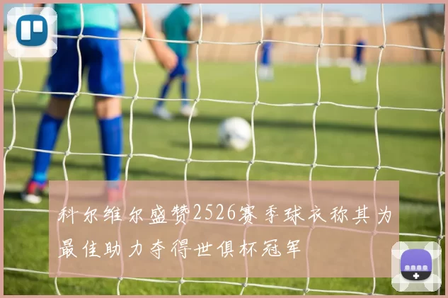 科尔维尔盛赞2526赛季球衣称其为最佳助力夺得世俱杯冠军