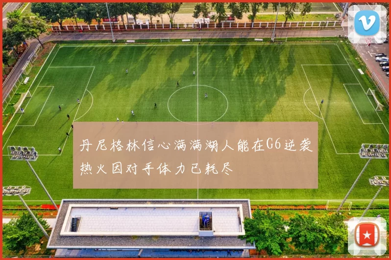 丹尼格林信心满满湖人能在G6逆袭热火因对手体力已耗尽