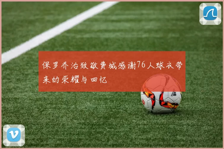 保罗乔治致敬费城感谢76人球衣带来的荣耀与回忆