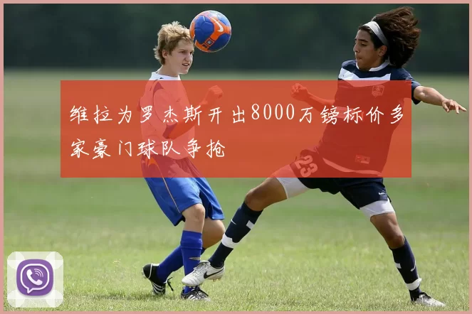 维拉为罗杰斯开出8000万镑标价多家豪门球队争抢