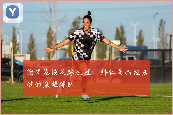 德罗恩谈足球生涯：拜仁是我经历过的最强球队