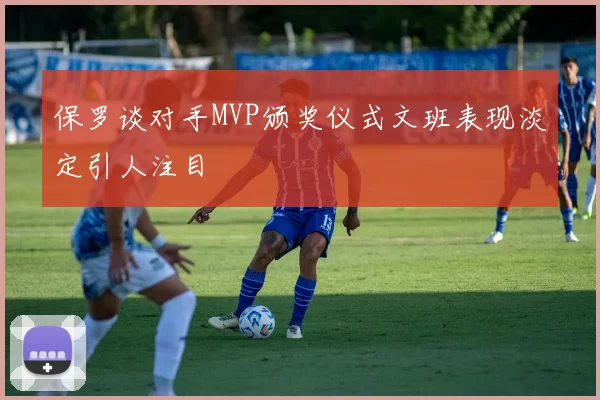 保罗谈对手MVP颁奖仪式文班表现淡定引人注目