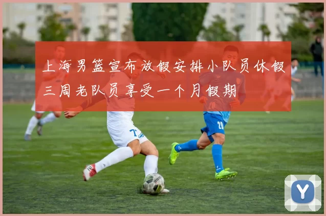 上海男篮宣布放假安排小队员休假三周老队员享受一个月假期