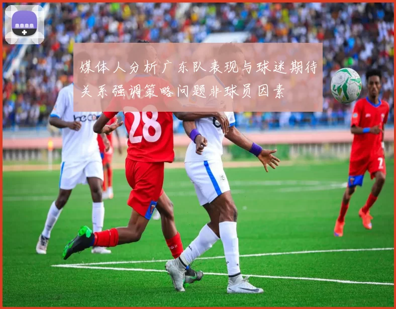 媒体人分析广东队表现与球迷期待关系强调策略问题非球员因素