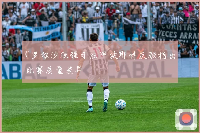 C罗称沙联强于法甲波耶特反驳指出比赛质量差异