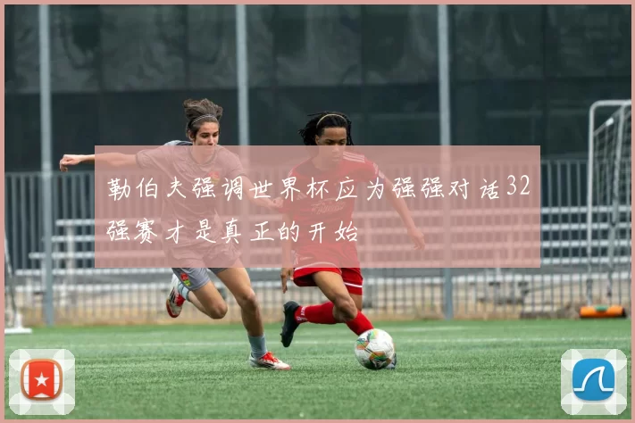 勒伯夫强调世界杯应为强强对话32强赛才是真正的开始